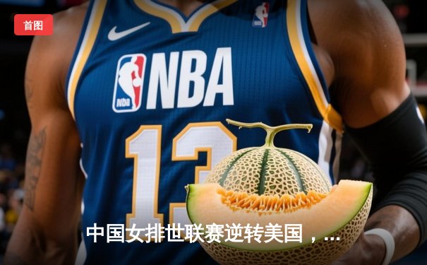 中国女排世联赛逆转美国，张常宁复出首秀惊艳全场