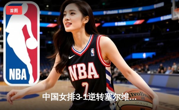 中国女排3-1逆转塞尔维亚，张常宁霸气回归砍获22分