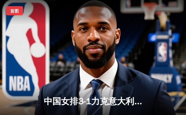 中国女排3-1力克意大利夺世联赛冠军 朱婷狂砍28分荣膺MVP