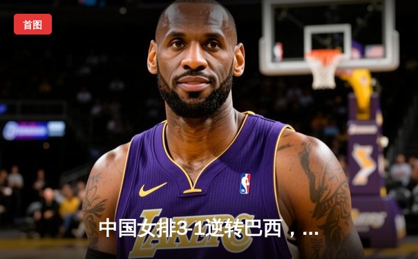 中国女排3-1逆转巴西，张常宁砍24分率队迎世界联赛开门红