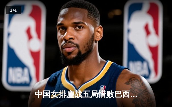 中国女排鏖战五局惜败巴西，张常宁强势回归砍下全队最高分 - 3