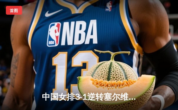 中国女排3-1逆转塞尔维亚，张常宁砍24分率队夺世联赛开门红