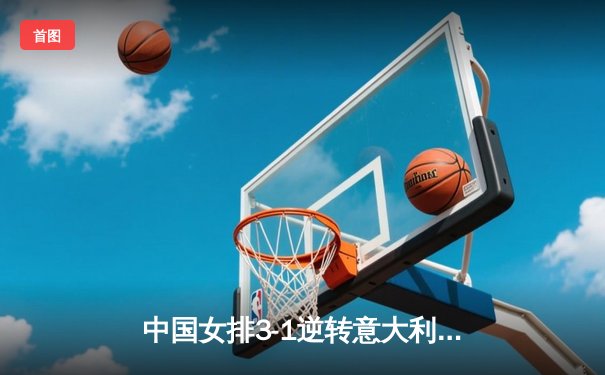 中国女排3-1逆转意大利，张常宁砍24分率队夺澳门站开门红