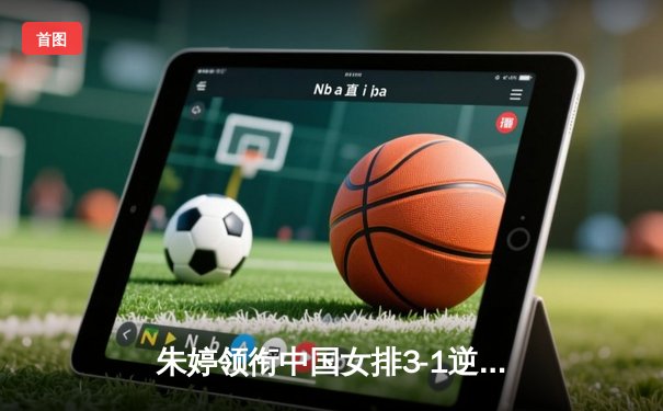 朱婷领衔中国女排3-1逆转意大利，世界联赛总决赛开门红