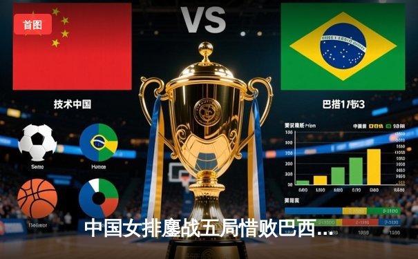 中国女排鏖战五局惜败巴西，张常宁暴扣砍28分难救主