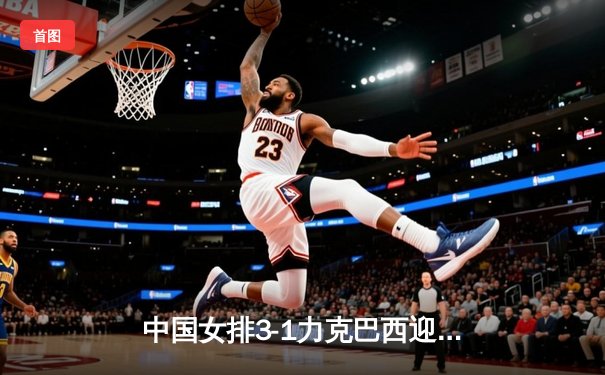 中国女排3-1力克巴西迎开门红，李盈莹独揽28分闪耀世界联赛