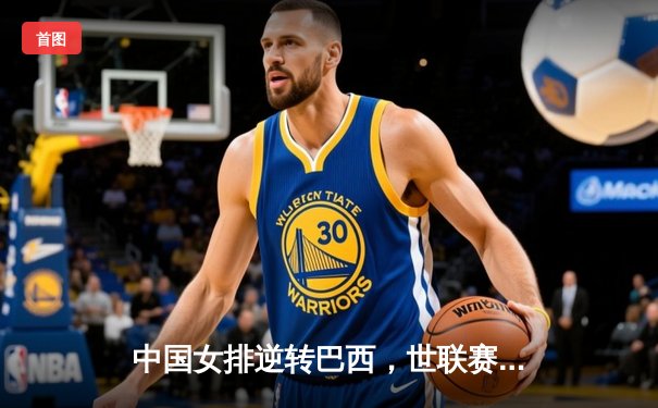 中国女排逆转巴西，世联赛澳门站勇夺开门红