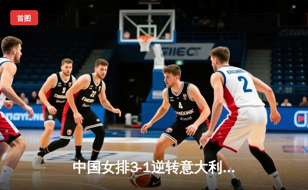 中国女排3-1逆转意大利，李盈莹狂砍28分闪耀世联赛