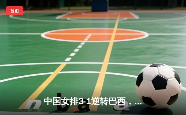 中国女排3-1逆转巴西，李盈莹狂砍26分闪耀世界联赛