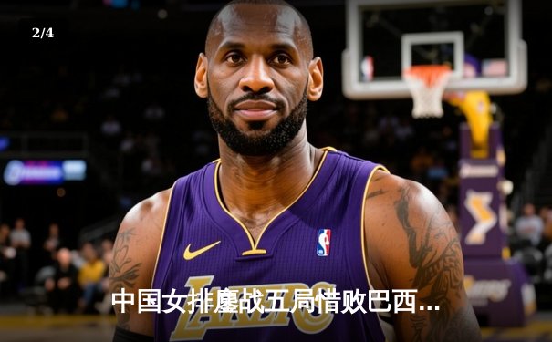 中国女排鏖战五局惜败巴西，张常宁砍28分难救主 - 2