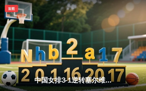 中国女排3-1逆转塞尔维亚，张常宁复出砍18分率队夺开门红