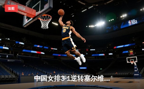 中国女排3-1逆转塞尔维亚，张常宁王者归来砍28分