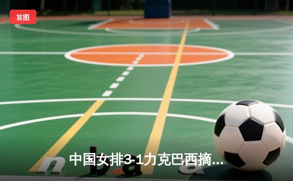 中国女排3-1力克巴西摘金，李盈莹狂砍28分闪耀世联赛总决赛