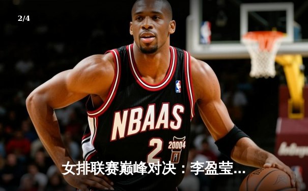 女排联赛巅峰对决：李盈莹狂砍28分率队逆转，卫冕冠军惊险过关 - 2