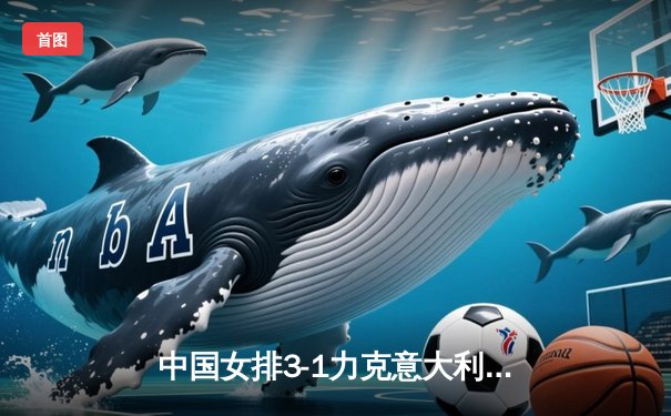 中国女排3-1力克意大利，李盈莹28分闪耀世联赛总决赛