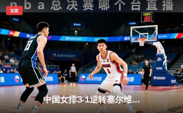 中国女排3-1逆转塞尔维亚 张常宁复出砍18分率队夺世联赛开门红
