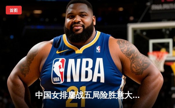 中国女排鏖战五局险胜意大利，李盈莹狂砍28分率队逆转