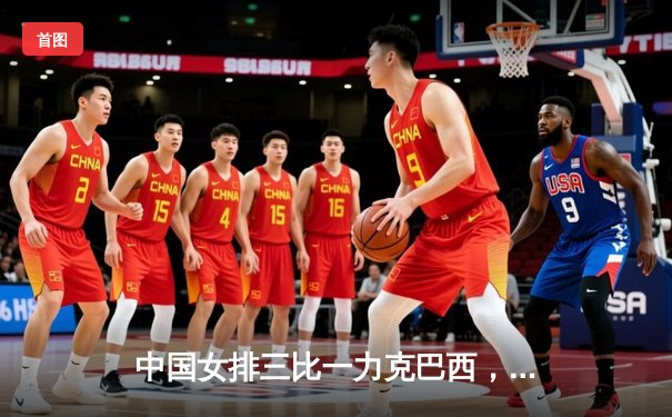 中国女排三比一力克巴西，张常宁复出首秀砍下18分惊艳全场