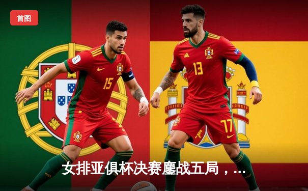 女排亚俱杯决赛鏖战五局，天津渤海银行3-2险胜伊萨奇巴希夺冠