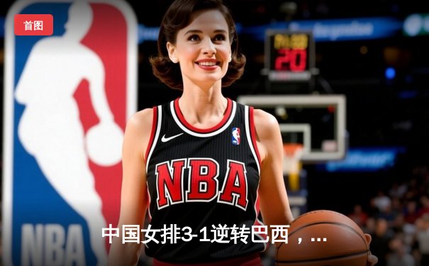 中国女排3-1逆转巴西，张常宁砍24分率队夺世联赛开门红