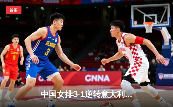 中国女排3-1逆转意大利，张常宁复出砍18分率队迎开门红