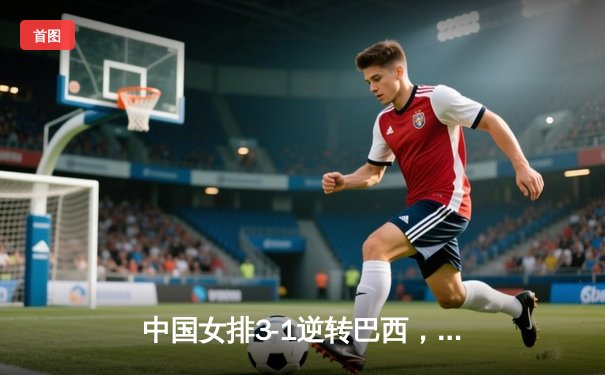 中国女排3-1逆转巴西，张常宁砍24分率队夺世联赛开门红