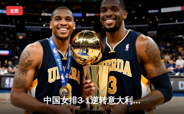 中国女排3-1逆转意大利，张常宁复出砍18分率队夺开门红