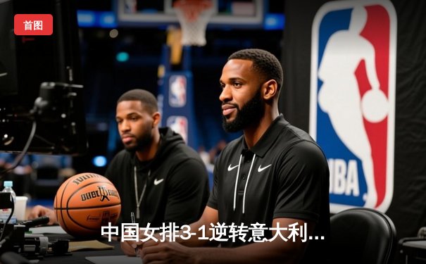 中国女排3-1逆转意大利，张常宁复出砍18分率队夺开门红