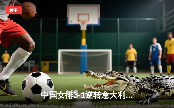 中国女排3-1逆转意大利，李盈莹狂砍28分率队挺进世联赛四强