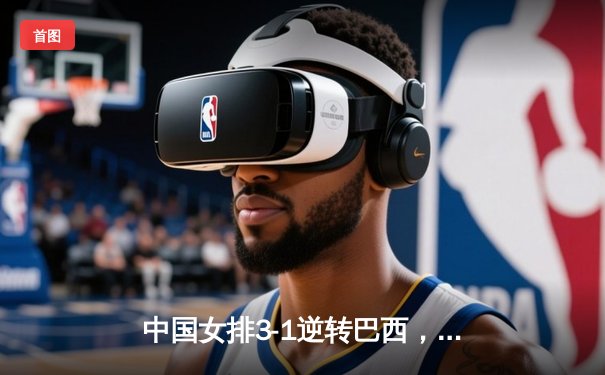 中国女排3-1逆转巴西，张常宁砍24分率队夺世联赛开门红