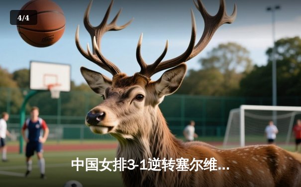 中国女排3-1逆转塞尔维亚，张常宁砍24分率队夺世联赛开门红 - 4