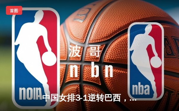 中国女排3-1逆转巴西，张常宁砍24分率队夺世联赛开门红